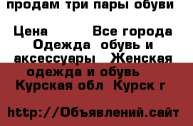 продам три пары обуви › Цена ­ 700 - Все города Одежда, обувь и аксессуары » Женская одежда и обувь   . Курская обл.,Курск г.